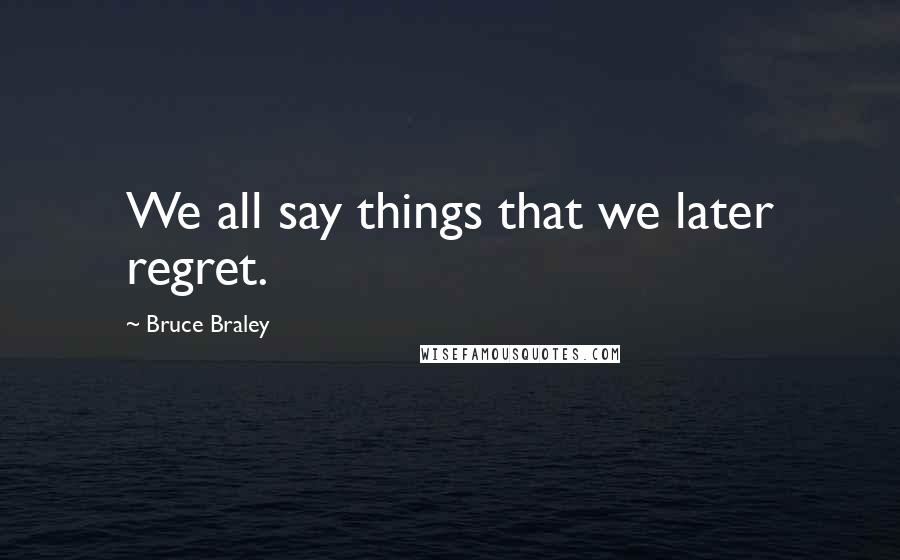 Bruce Braley Quotes: We all say things that we later regret.