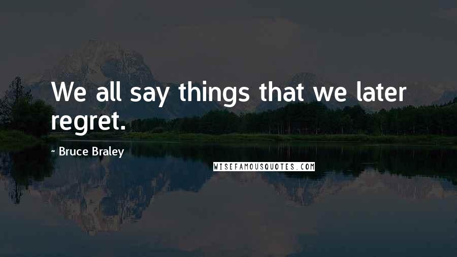 Bruce Braley Quotes: We all say things that we later regret.