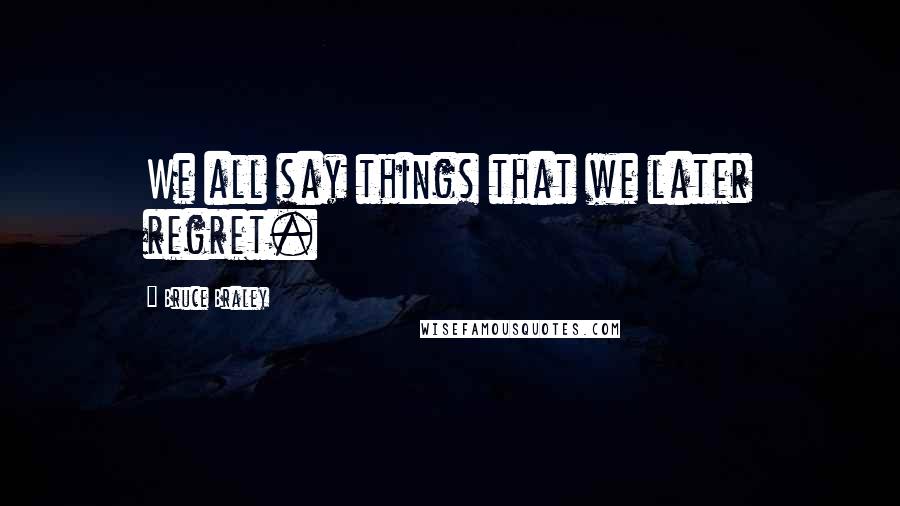 Bruce Braley Quotes: We all say things that we later regret.