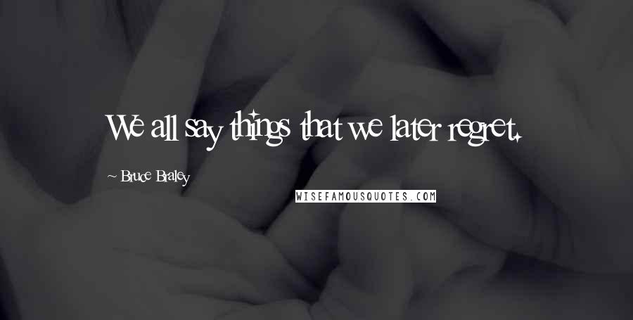 Bruce Braley Quotes: We all say things that we later regret.