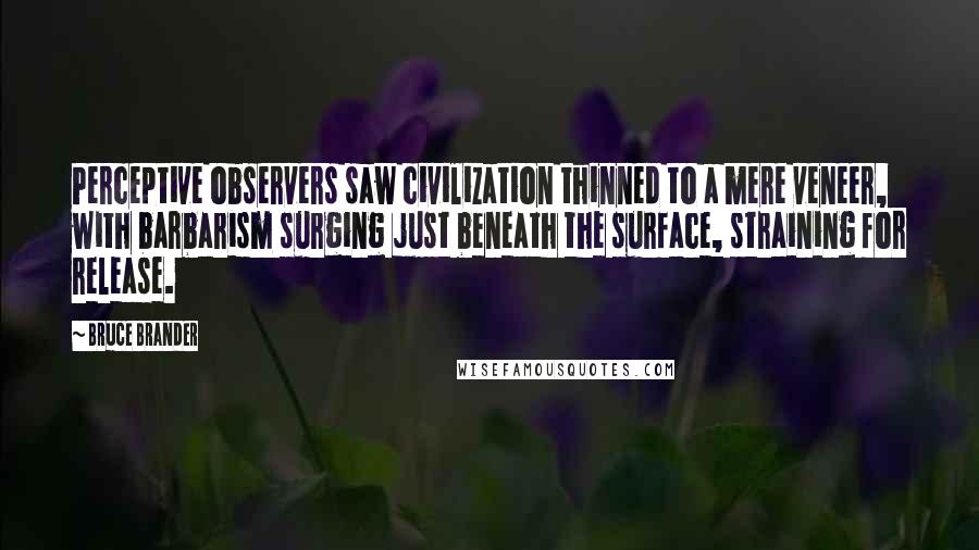 Bruce Brander Quotes: Perceptive observers saw civilization thinned to a mere veneer, with barbarism surging just beneath the surface, straining for release.