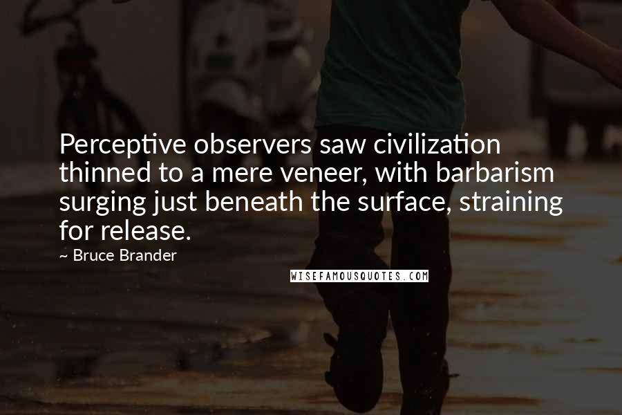 Bruce Brander Quotes: Perceptive observers saw civilization thinned to a mere veneer, with barbarism surging just beneath the surface, straining for release.