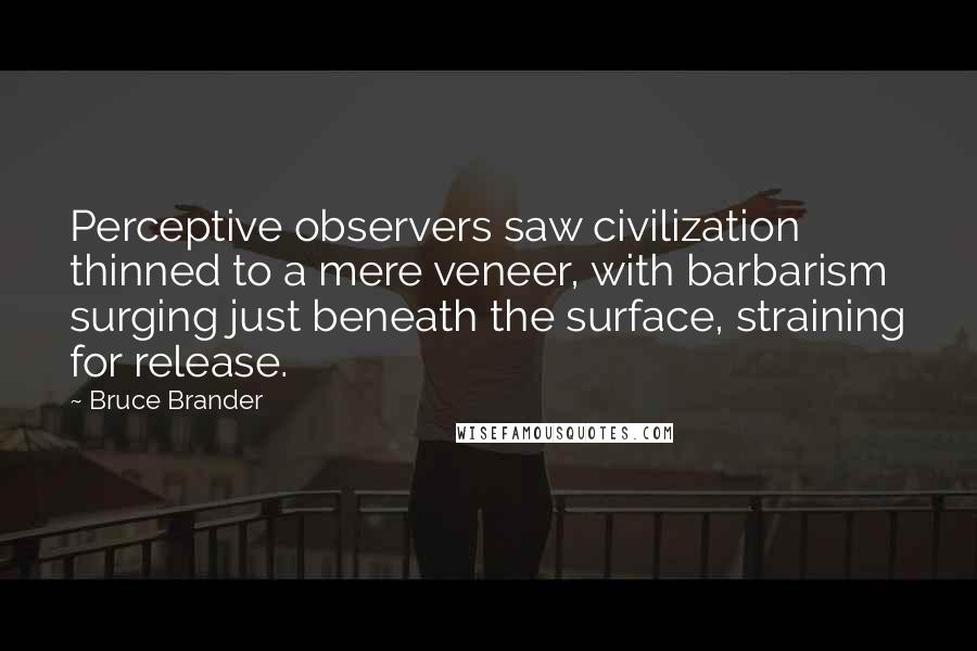 Bruce Brander Quotes: Perceptive observers saw civilization thinned to a mere veneer, with barbarism surging just beneath the surface, straining for release.