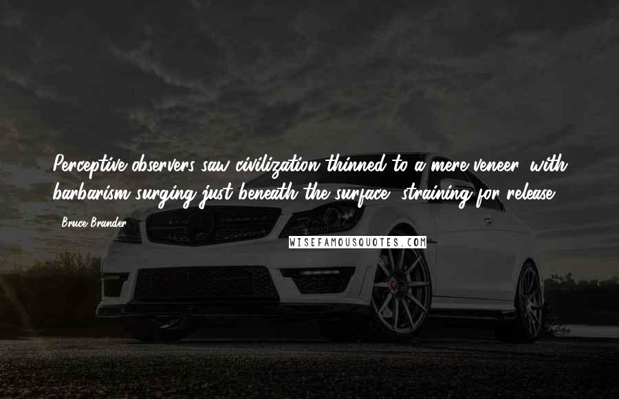 Bruce Brander Quotes: Perceptive observers saw civilization thinned to a mere veneer, with barbarism surging just beneath the surface, straining for release.