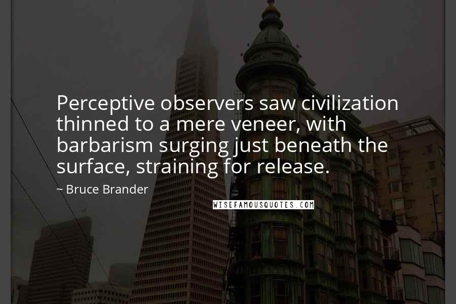 Bruce Brander Quotes: Perceptive observers saw civilization thinned to a mere veneer, with barbarism surging just beneath the surface, straining for release.