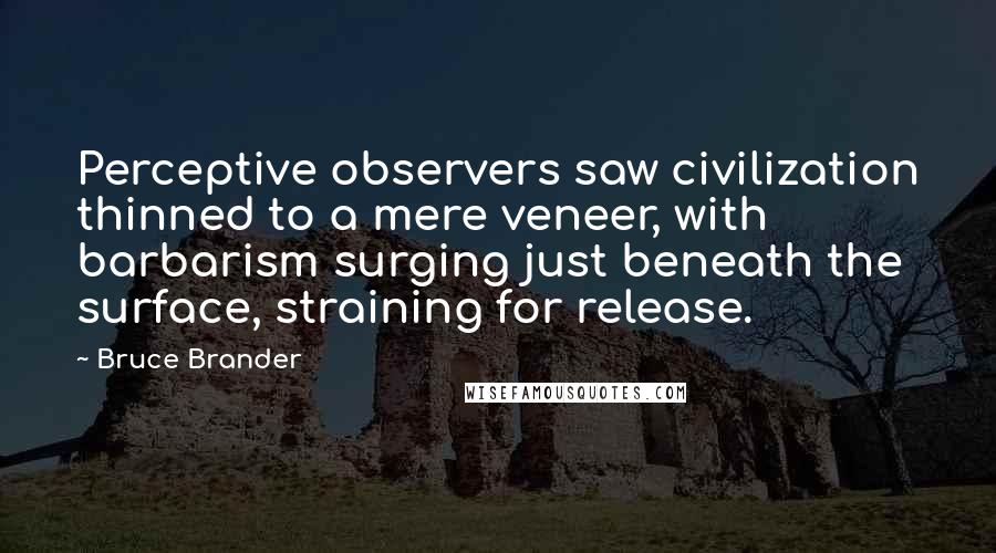 Bruce Brander Quotes: Perceptive observers saw civilization thinned to a mere veneer, with barbarism surging just beneath the surface, straining for release.