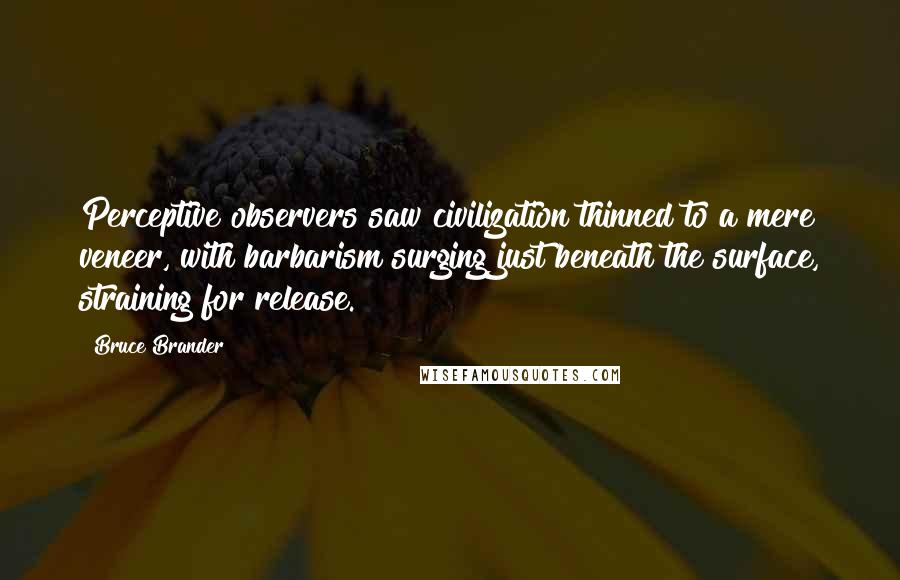 Bruce Brander Quotes: Perceptive observers saw civilization thinned to a mere veneer, with barbarism surging just beneath the surface, straining for release.