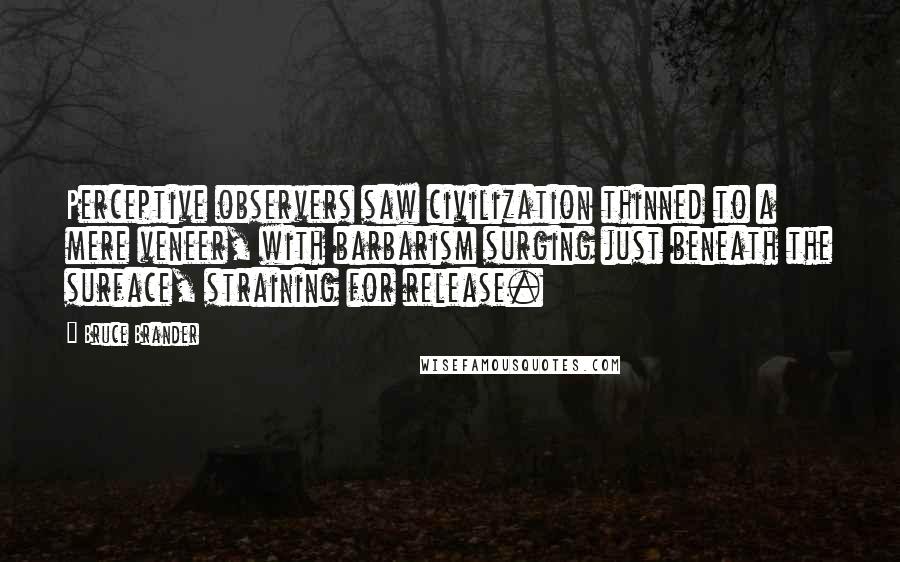 Bruce Brander Quotes: Perceptive observers saw civilization thinned to a mere veneer, with barbarism surging just beneath the surface, straining for release.