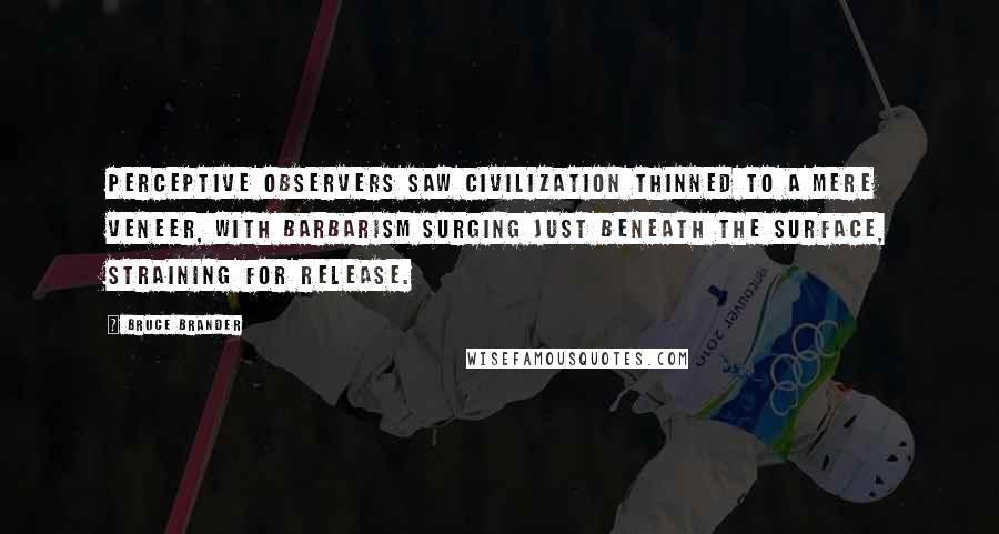 Bruce Brander Quotes: Perceptive observers saw civilization thinned to a mere veneer, with barbarism surging just beneath the surface, straining for release.