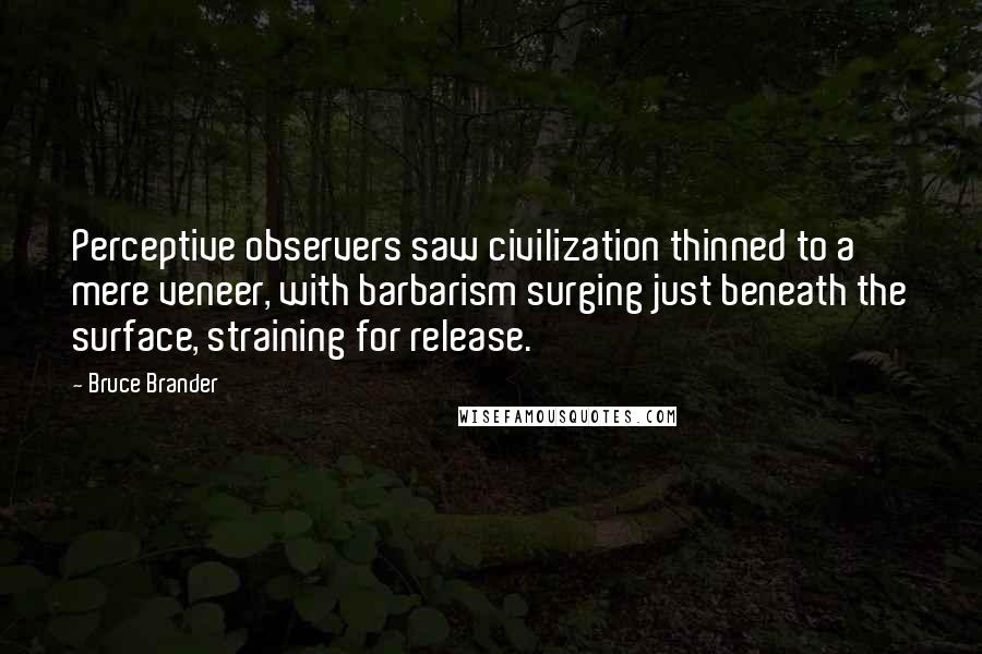 Bruce Brander Quotes: Perceptive observers saw civilization thinned to a mere veneer, with barbarism surging just beneath the surface, straining for release.