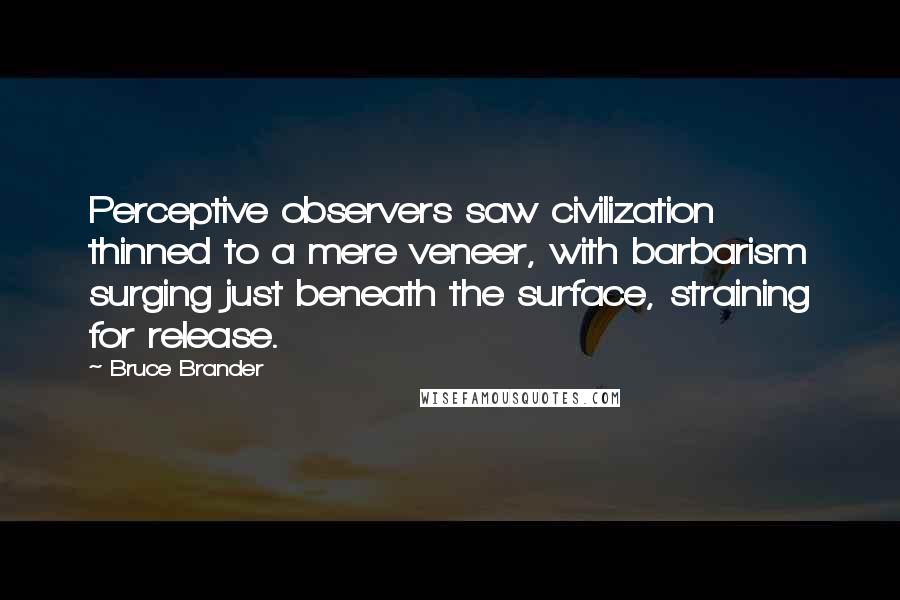 Bruce Brander Quotes: Perceptive observers saw civilization thinned to a mere veneer, with barbarism surging just beneath the surface, straining for release.