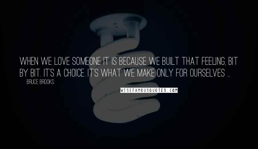 Bruce Brooks Quotes: When we love someone it is because we built that feeling, bit by bit. It's a choice. It's what we make only for ourselves ...