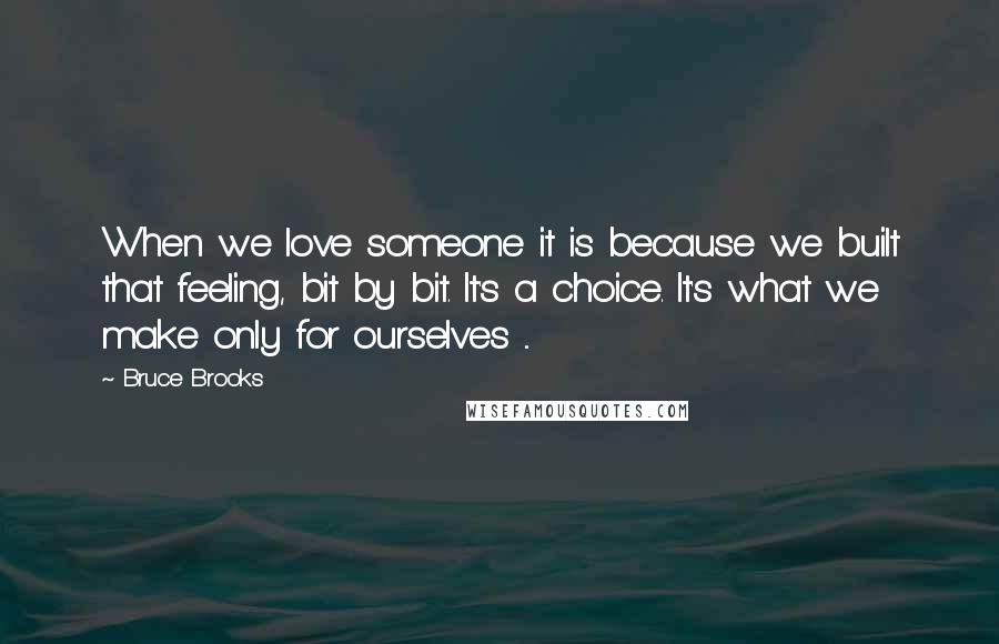 Bruce Brooks Quotes: When we love someone it is because we built that feeling, bit by bit. It's a choice. It's what we make only for ourselves ...