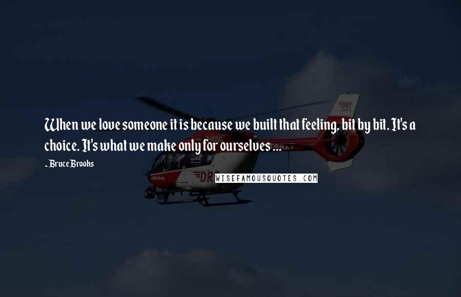 Bruce Brooks Quotes: When we love someone it is because we built that feeling, bit by bit. It's a choice. It's what we make only for ourselves ...