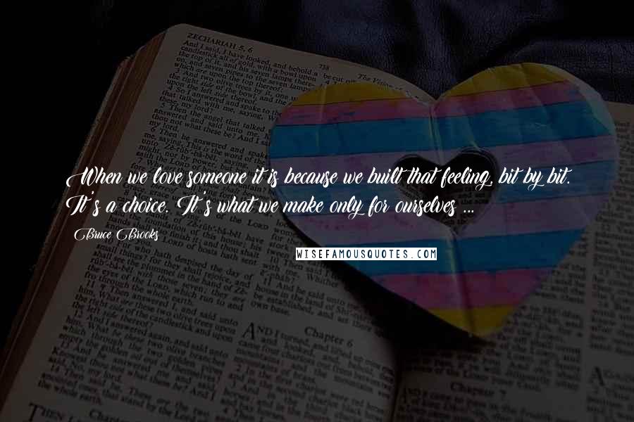 Bruce Brooks Quotes: When we love someone it is because we built that feeling, bit by bit. It's a choice. It's what we make only for ourselves ...