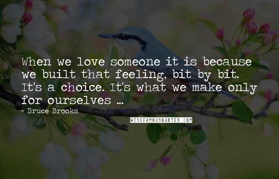 Bruce Brooks Quotes: When we love someone it is because we built that feeling, bit by bit. It's a choice. It's what we make only for ourselves ...