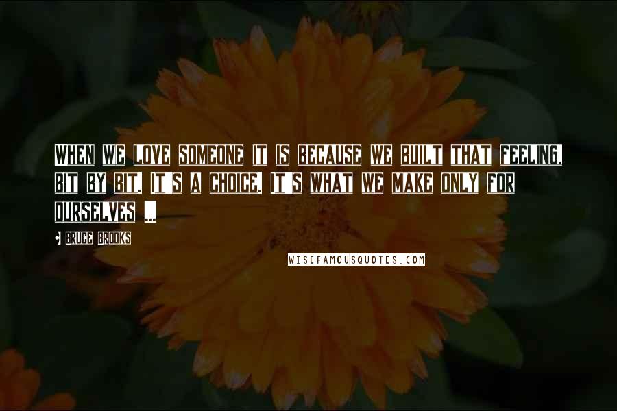 Bruce Brooks Quotes: When we love someone it is because we built that feeling, bit by bit. It's a choice. It's what we make only for ourselves ...