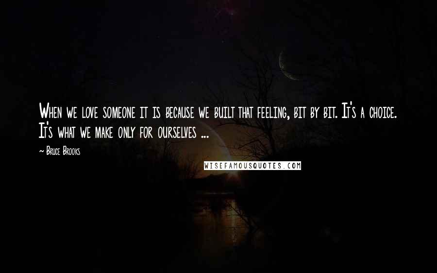 Bruce Brooks Quotes: When we love someone it is because we built that feeling, bit by bit. It's a choice. It's what we make only for ourselves ...