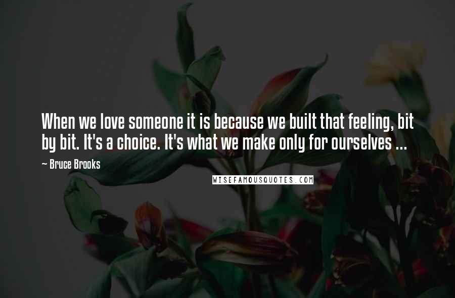 Bruce Brooks Quotes: When we love someone it is because we built that feeling, bit by bit. It's a choice. It's what we make only for ourselves ...