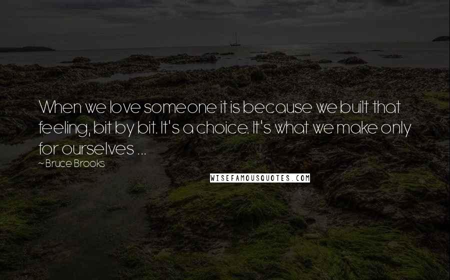 Bruce Brooks Quotes: When we love someone it is because we built that feeling, bit by bit. It's a choice. It's what we make only for ourselves ...