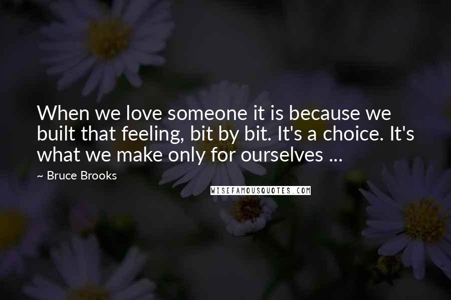 Bruce Brooks Quotes: When we love someone it is because we built that feeling, bit by bit. It's a choice. It's what we make only for ourselves ...