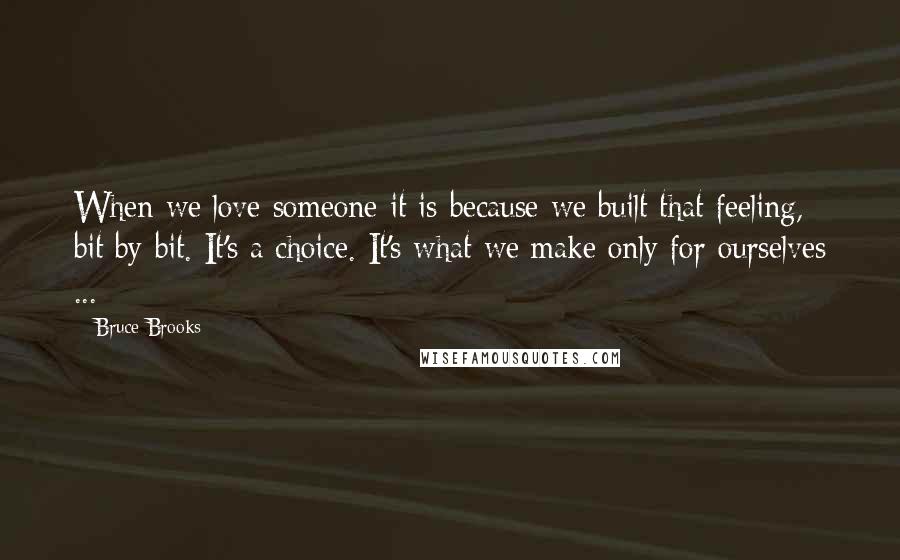 Bruce Brooks Quotes: When we love someone it is because we built that feeling, bit by bit. It's a choice. It's what we make only for ourselves ...