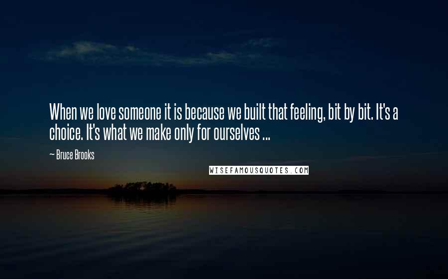 Bruce Brooks Quotes: When we love someone it is because we built that feeling, bit by bit. It's a choice. It's what we make only for ourselves ...