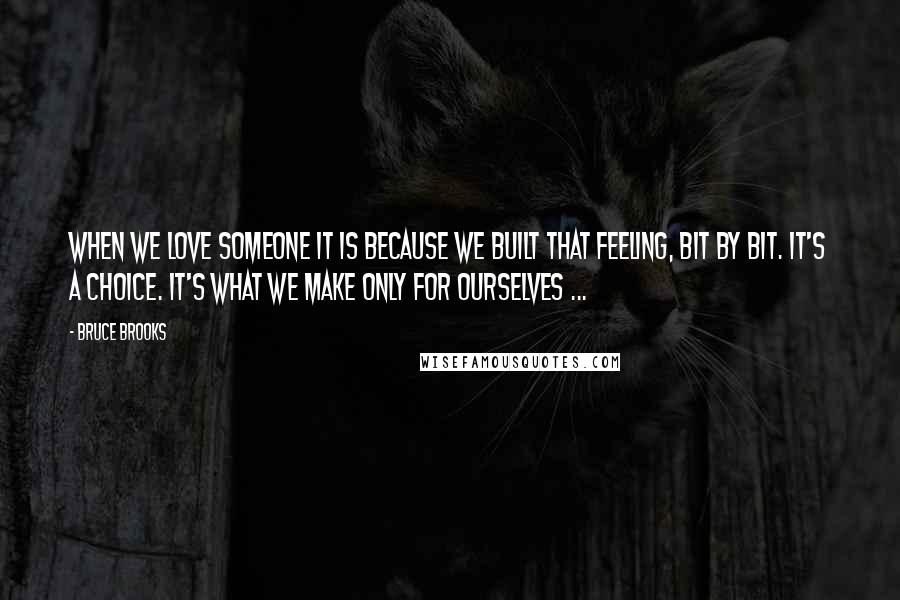 Bruce Brooks Quotes: When we love someone it is because we built that feeling, bit by bit. It's a choice. It's what we make only for ourselves ...