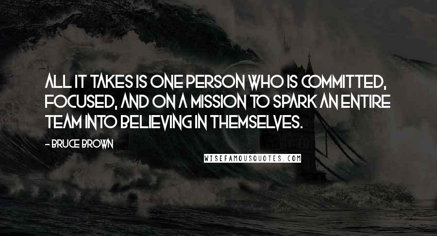 Bruce Brown Quotes: All it takes is one person who is committed, focused, and on a mission to spark an entire team into believing in themselves.