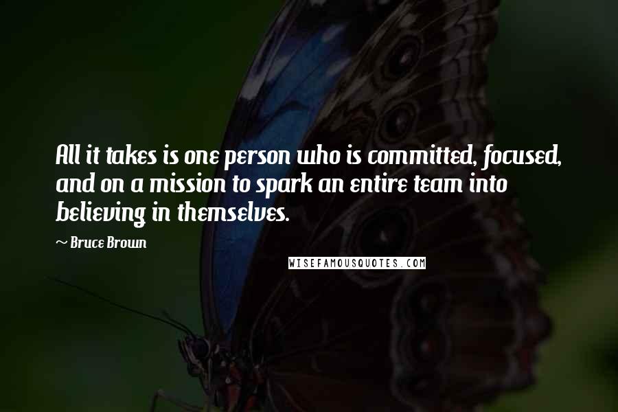 Bruce Brown Quotes: All it takes is one person who is committed, focused, and on a mission to spark an entire team into believing in themselves.