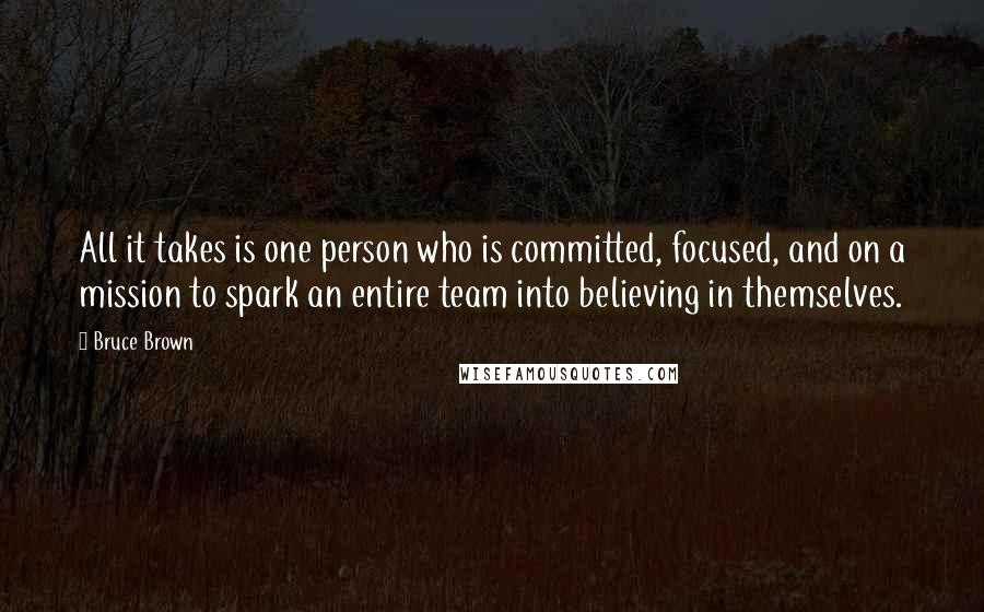 Bruce Brown Quotes: All it takes is one person who is committed, focused, and on a mission to spark an entire team into believing in themselves.