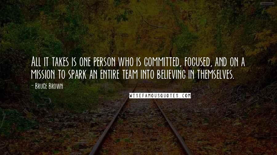 Bruce Brown Quotes: All it takes is one person who is committed, focused, and on a mission to spark an entire team into believing in themselves.