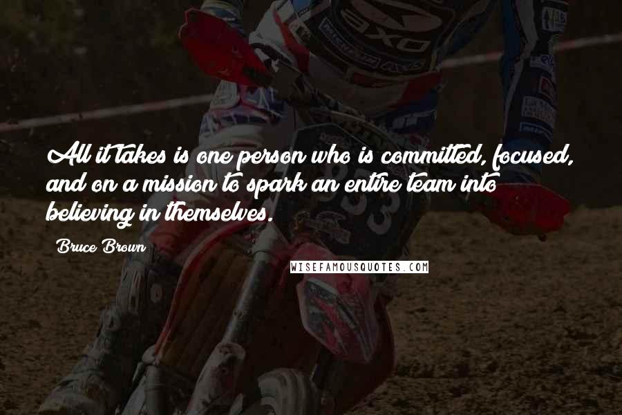 Bruce Brown Quotes: All it takes is one person who is committed, focused, and on a mission to spark an entire team into believing in themselves.