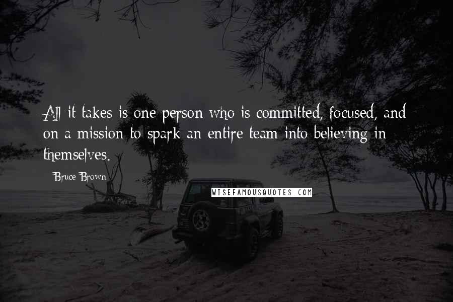 Bruce Brown Quotes: All it takes is one person who is committed, focused, and on a mission to spark an entire team into believing in themselves.