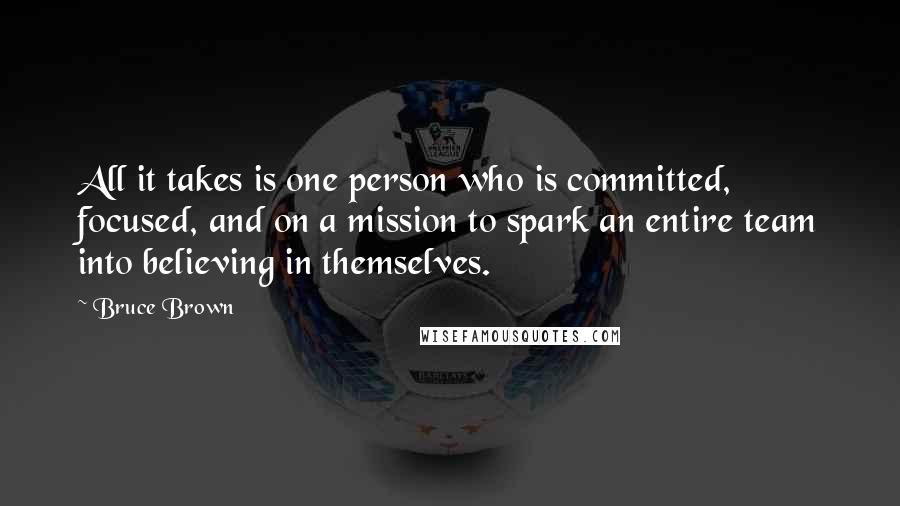Bruce Brown Quotes: All it takes is one person who is committed, focused, and on a mission to spark an entire team into believing in themselves.