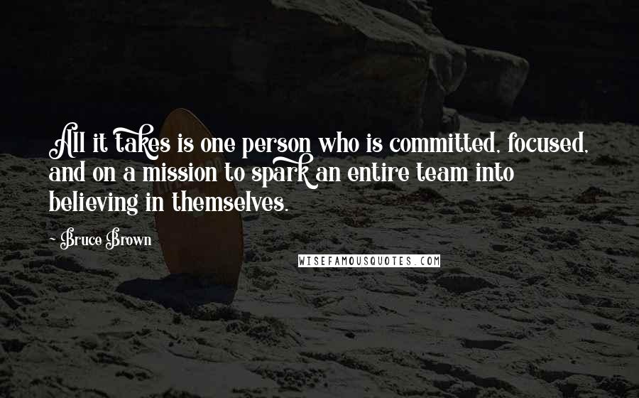Bruce Brown Quotes: All it takes is one person who is committed, focused, and on a mission to spark an entire team into believing in themselves.