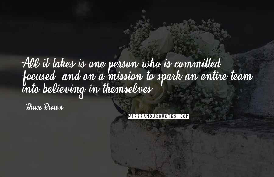 Bruce Brown Quotes: All it takes is one person who is committed, focused, and on a mission to spark an entire team into believing in themselves.