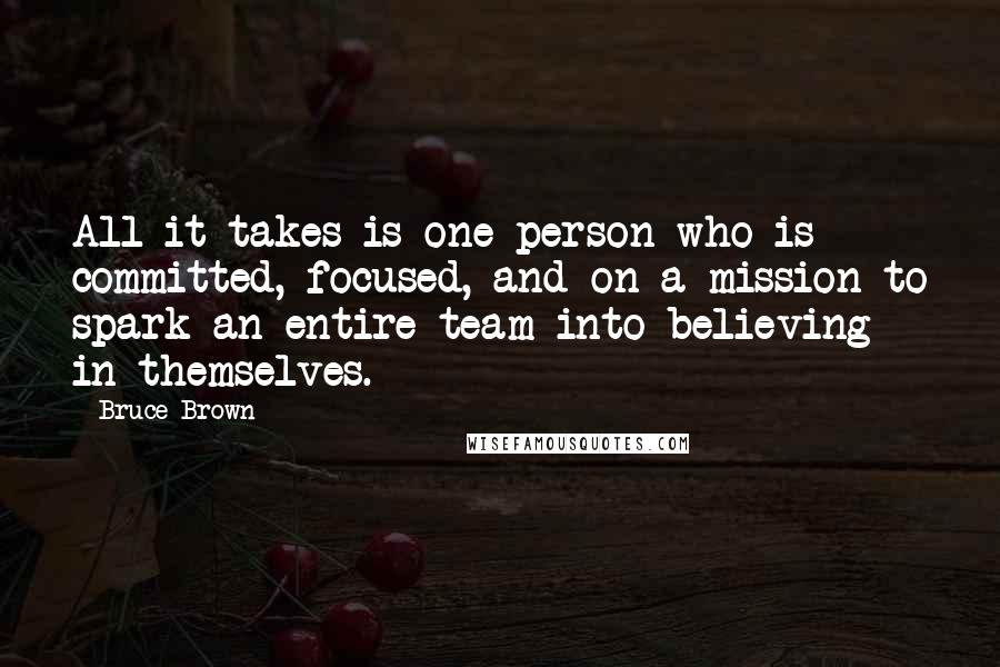 Bruce Brown Quotes: All it takes is one person who is committed, focused, and on a mission to spark an entire team into believing in themselves.