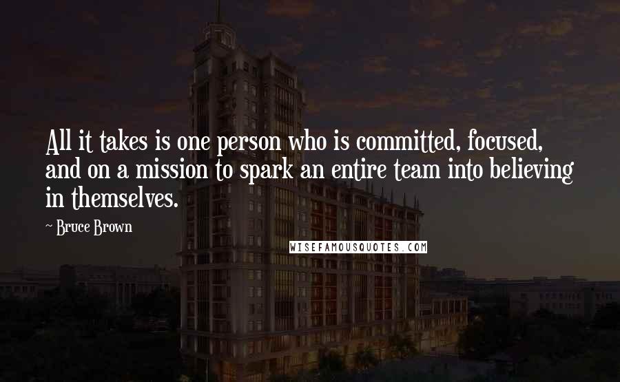 Bruce Brown Quotes: All it takes is one person who is committed, focused, and on a mission to spark an entire team into believing in themselves.