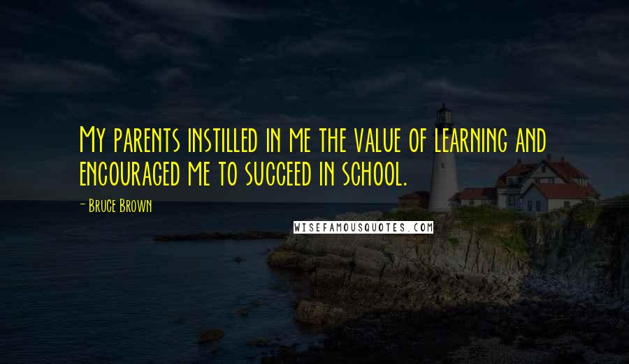 Bruce Brown Quotes: My parents instilled in me the value of learning and encouraged me to succeed in school.