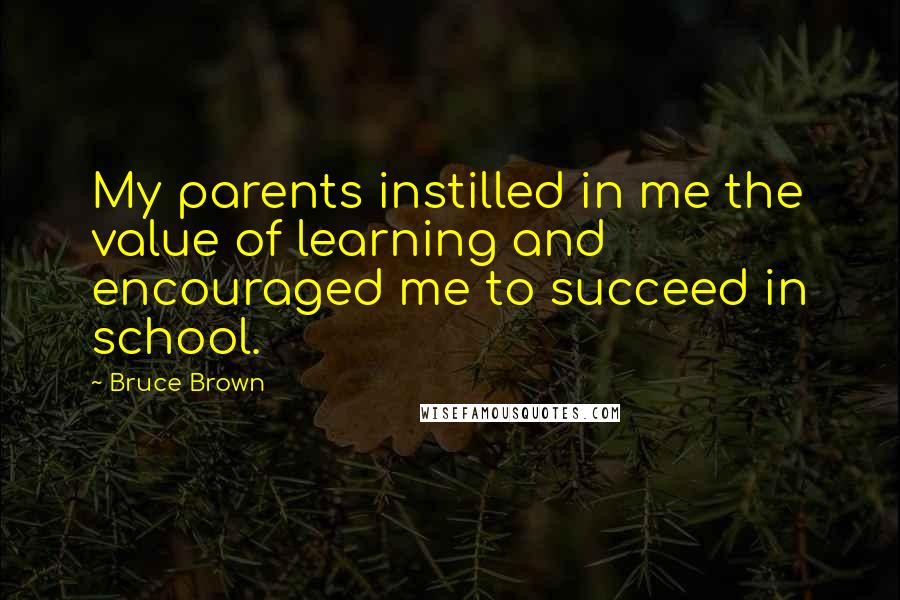 Bruce Brown Quotes: My parents instilled in me the value of learning and encouraged me to succeed in school.