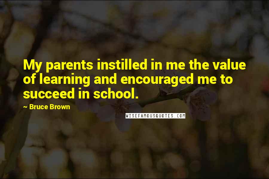 Bruce Brown Quotes: My parents instilled in me the value of learning and encouraged me to succeed in school.