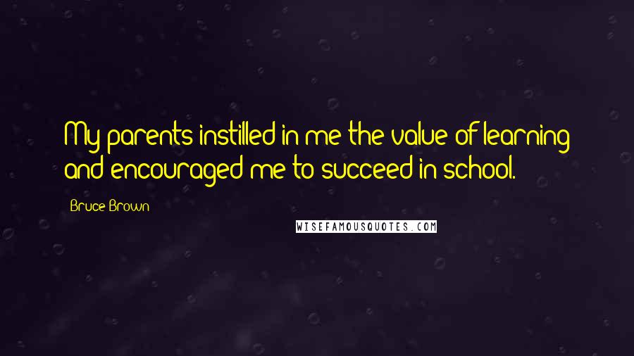 Bruce Brown Quotes: My parents instilled in me the value of learning and encouraged me to succeed in school.