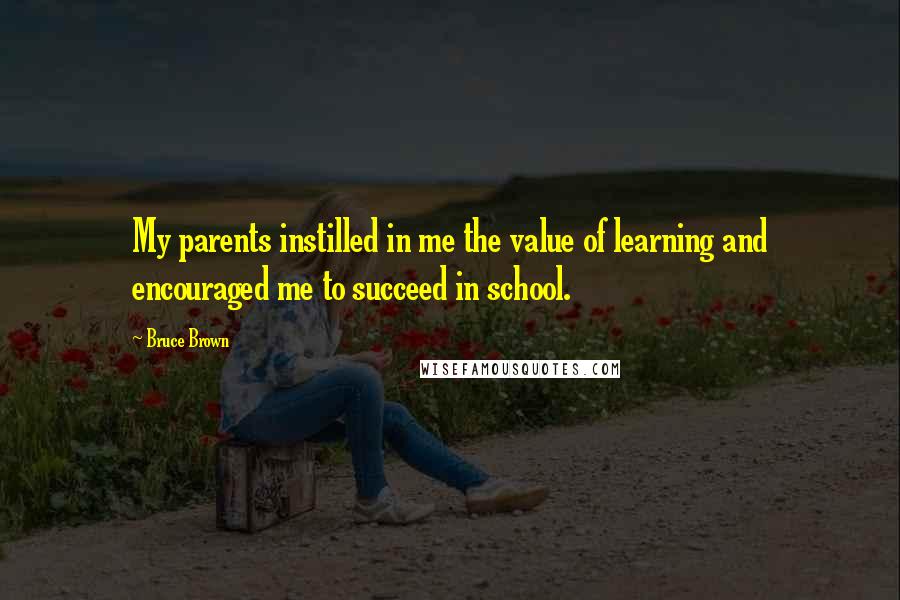 Bruce Brown Quotes: My parents instilled in me the value of learning and encouraged me to succeed in school.