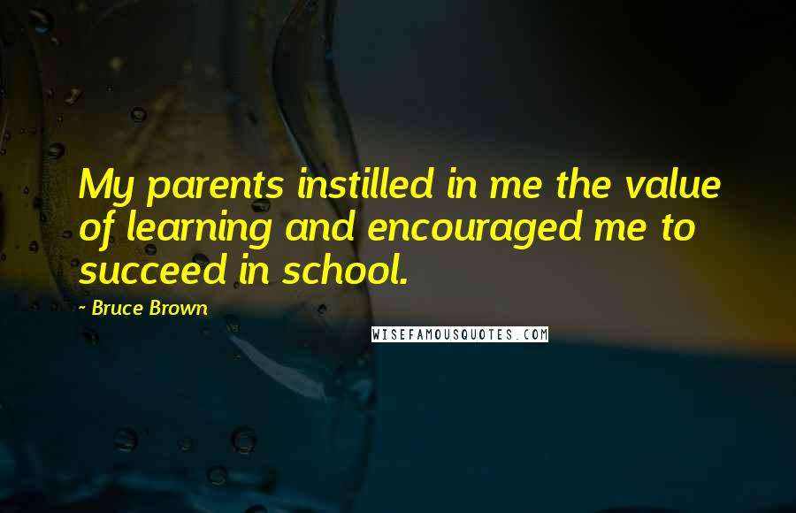 Bruce Brown Quotes: My parents instilled in me the value of learning and encouraged me to succeed in school.