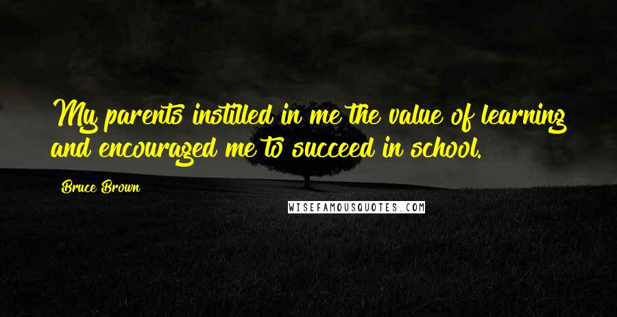 Bruce Brown Quotes: My parents instilled in me the value of learning and encouraged me to succeed in school.