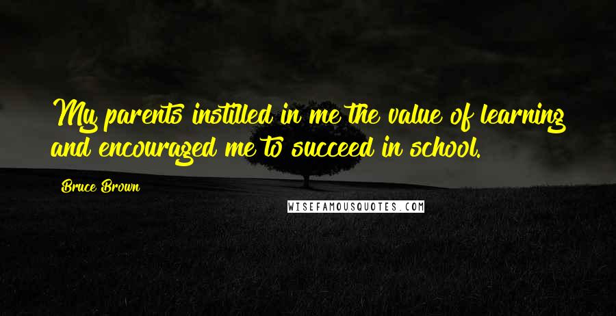 Bruce Brown Quotes: My parents instilled in me the value of learning and encouraged me to succeed in school.