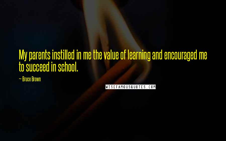 Bruce Brown Quotes: My parents instilled in me the value of learning and encouraged me to succeed in school.