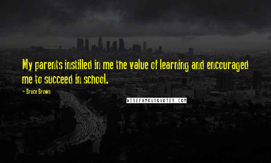 Bruce Brown Quotes: My parents instilled in me the value of learning and encouraged me to succeed in school.