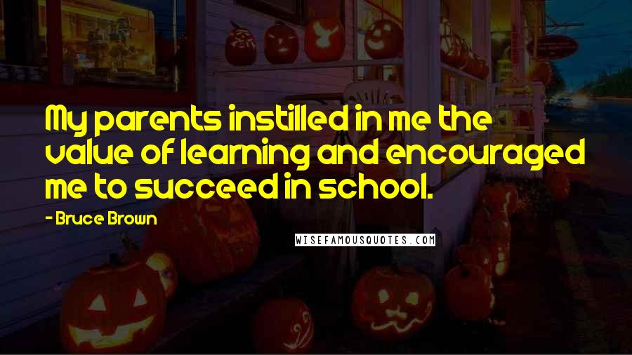 Bruce Brown Quotes: My parents instilled in me the value of learning and encouraged me to succeed in school.